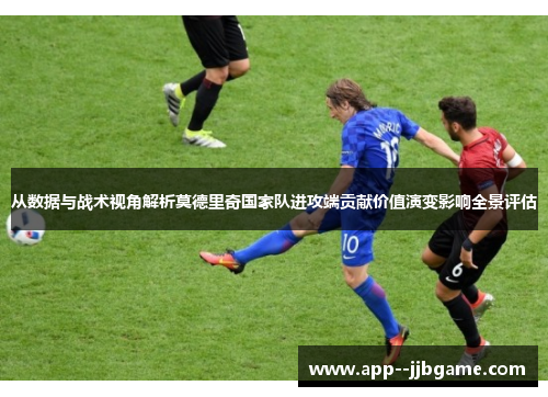 从数据与战术视角解析莫德里奇国家队进攻端贡献价值演变影响全景评估 从数据与战术视角解析莫德里奇国家队进攻端贡献价值演变影响全景评估