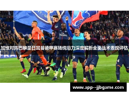 加维对阵巴黎圣日耳曼德甲赛场统治力深度解析全面战术表现评估