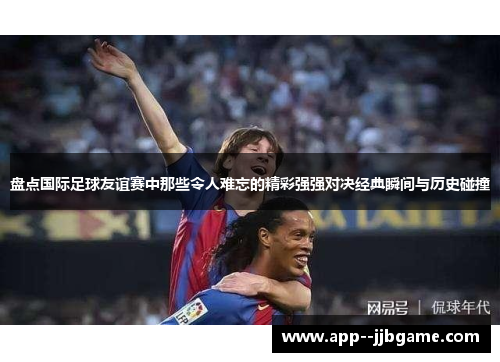 盘点国际足球友谊赛中那些令人难忘的精彩强强对决经典瞬间与历史碰撞