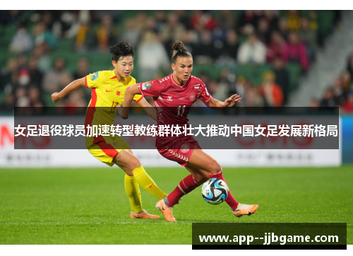 女足退役球员加速转型教练群体壮大推动中国女足发展新格局