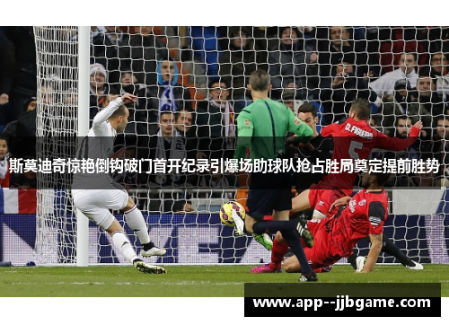 斯莫迪奇惊艳倒钩破门首开纪录引爆场助球队抢占胜局奠定提前胜势