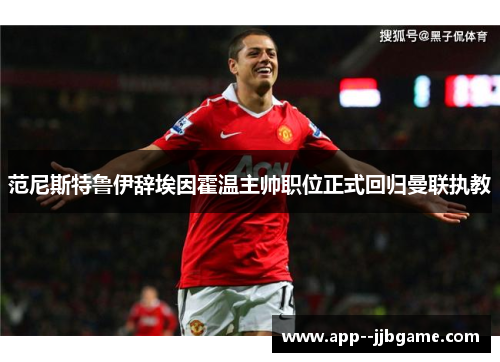 范尼斯特鲁伊辞埃因霍温主帅职位正式回归曼联执教 范尼斯特鲁伊辞埃因霍温主帅职位正式回归曼联执教