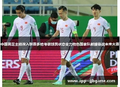 中国男足主帅深入联赛多地考察球员状态全力物色国家队新援备战未来大赛