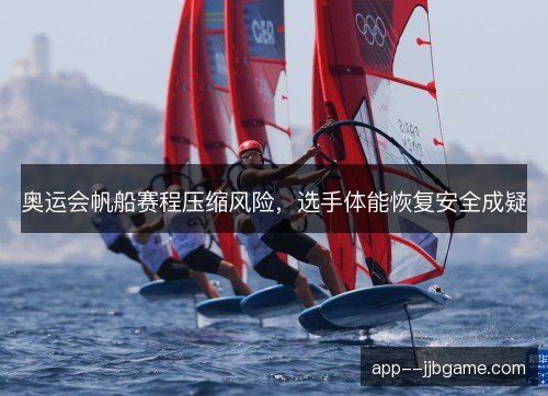 奥运会帆船赛程压缩风险,选手体能恢复安全成疑 奥运会帆船赛程压缩风险,选手体能恢复安全成疑