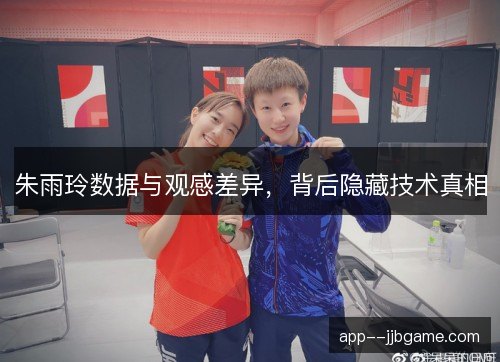 朱雨玲数据与观感差异，背后隐藏技术真相