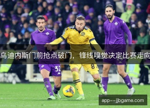 乌迪内斯门前抢点破门,锋线嗅觉决定比赛走向 乌迪内斯门前抢点破门,锋线嗅觉决定比赛走向
